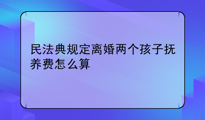 民法典规定离婚两个孩子抚养费怎么算