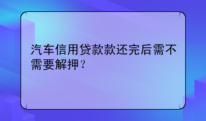 汽车信用贷款款还完后需不需要解押？