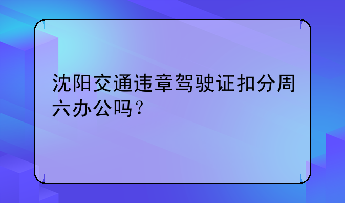 沈阳交通违章驾驶证扣分周六办公吗？