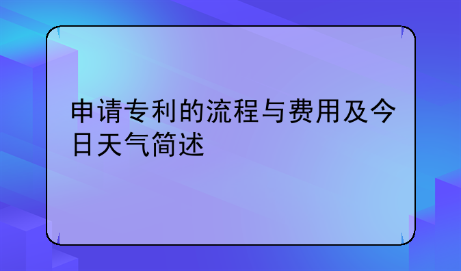 申请专利的流程与费用及今日天气简述