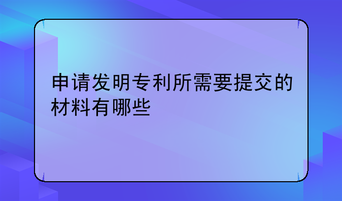 申请发明专利所需要提交的材料有哪些