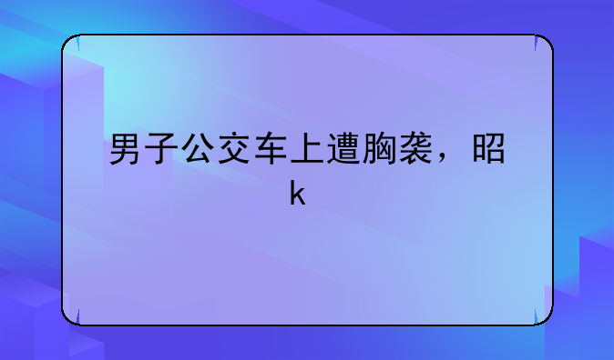 男子公交车上遭胸袭，是被骚扰了吗？