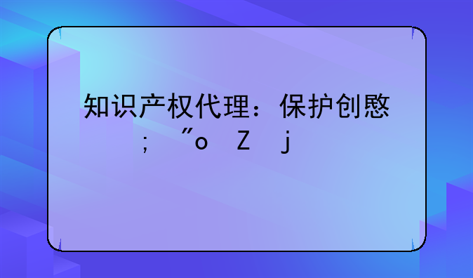 知识产权代理：保护创意与创新的桥梁