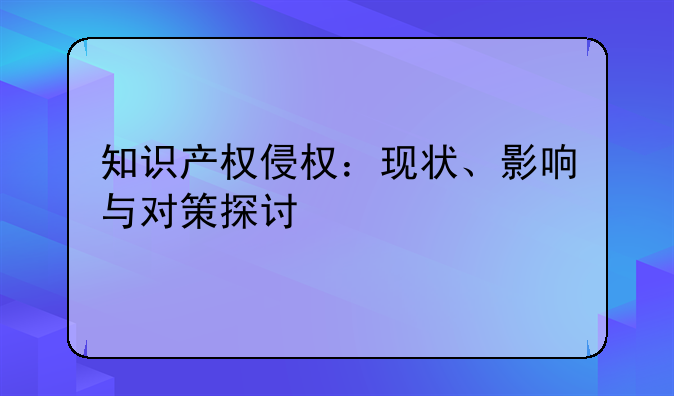 知识产权侵权：现状、影响与对策探讨