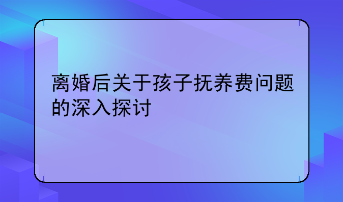 离婚后关于孩子抚养费问题的深入探讨