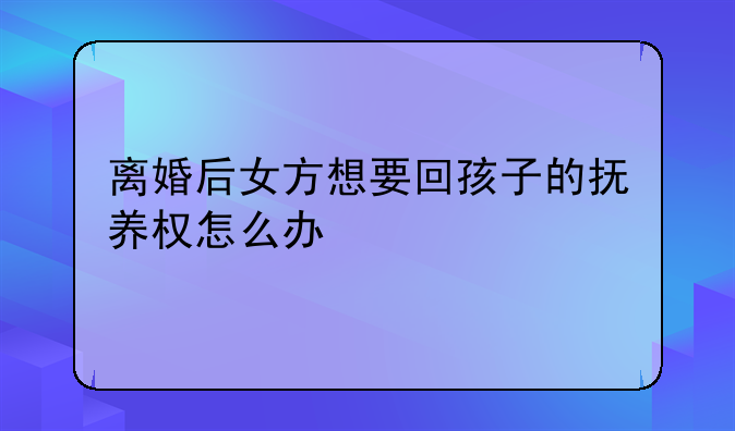 离婚后女方想要回孩子的抚养权怎么办