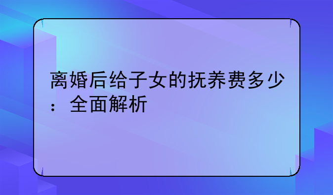 离婚后给子女的抚养费多少：全面解析