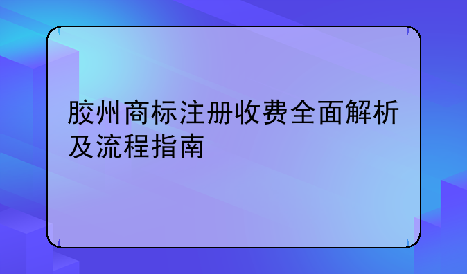 胶州商标注册收费全面解析及流程指南