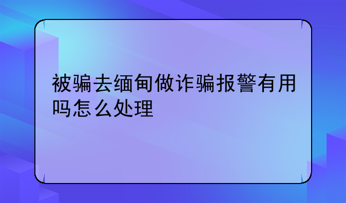 被骗去缅甸做诈骗报警有用吗怎么处理