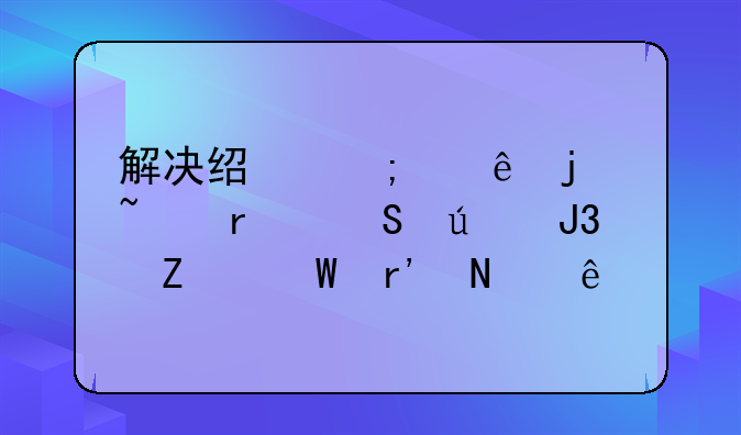 解决经济纠纷的基本途径和方法有哪些
