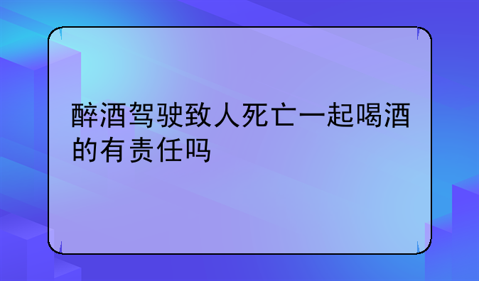 醉酒驾驶致人死亡一起喝酒的有责任吗