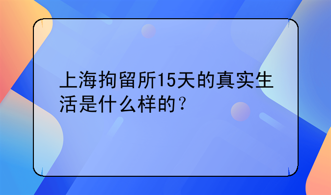 上海拘留所15天的真实生活是什么样的？