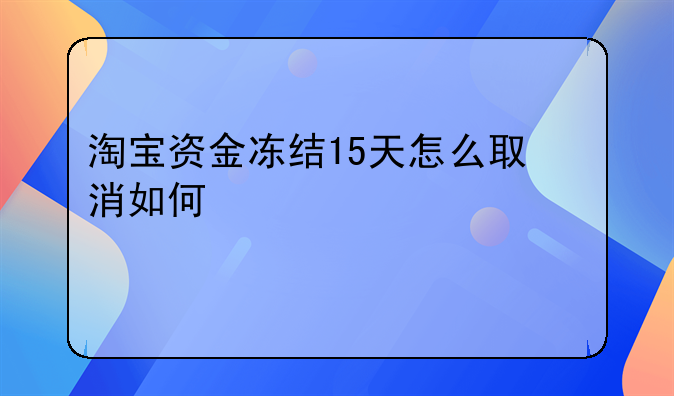 淘宝资金冻结15天怎么取消如何快速解冻