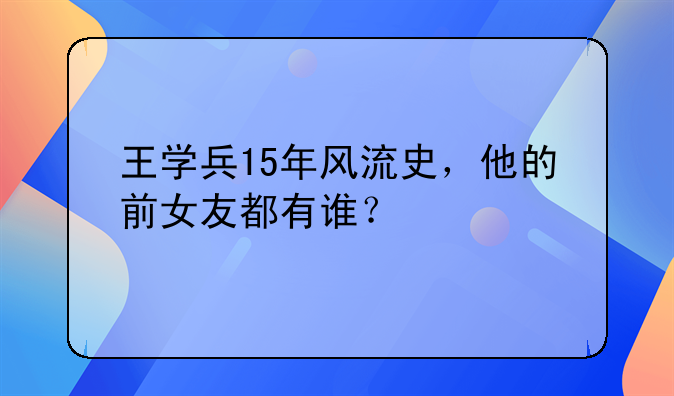 王学兵15年风流史，他的前女友都有谁？