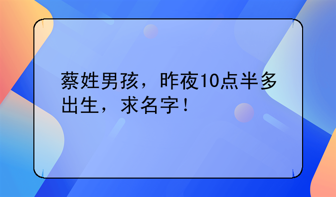 蔡姓男孩，昨夜10点半多出生，求名字！