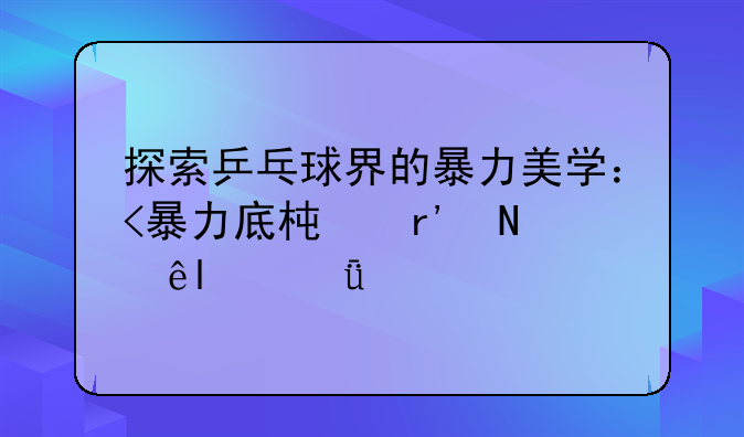 探索乒乓球界的暴力美学：<暴力底板有哪些>深度剖析