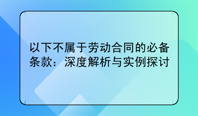 以下不属于劳动合同的必备条款：深度解析与实例探讨