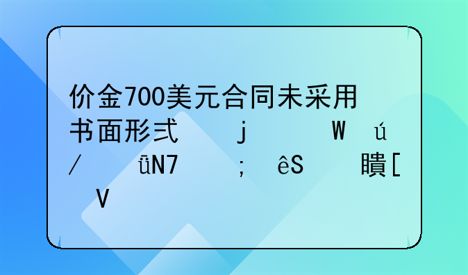 价金700美元合同未采用书面形式的法律影响与应对策略