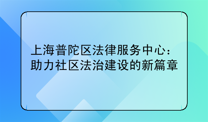 上海普陀区法律服务中心：助力社区法治建设的新篇章