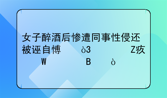 女子醉酒后惨遭同事性侵还被诬自愿，警方如何处理？