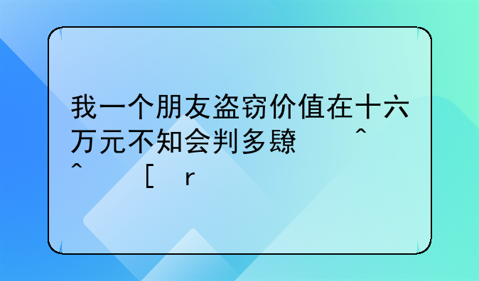 我一个朋友盗窃价值在十六万元不知会判多长时间他有