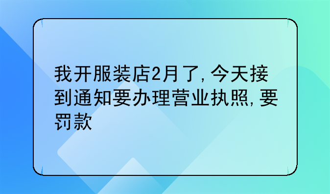 我开服装店2月了,今天接到通知要办理营业执照,要罚款