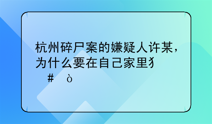 杭州碎尸案的嫌疑人许某，为什么要在自己家里犯案？