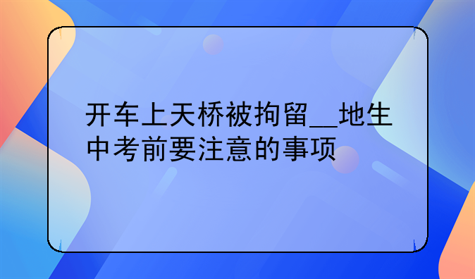 开车上天桥被拘留__地生中考前要注意的事项