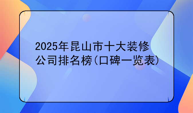 2025年昆山市十大装修公司排名榜(口碑一览表)