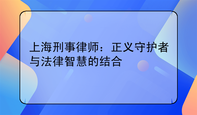 上海刑事律师：正义守护者与法律智慧的结合