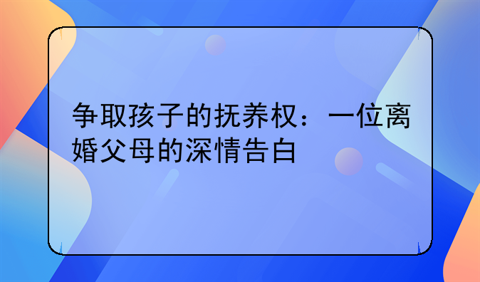 争取孩子的抚养权：一位离婚父母的深情告白