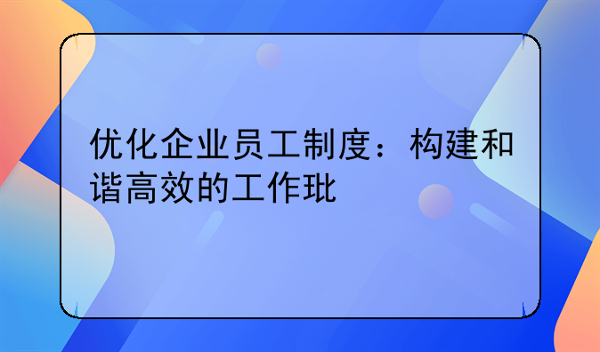 优化企业员工制度：构建和谐高效的工作环境