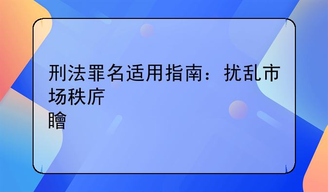 刑法罪名适用指南：扰乱市场秩序罪内容简介