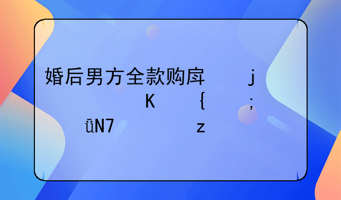 婚后男方全款购房的财产归属与家庭影响解析