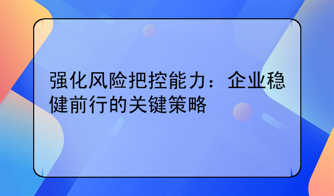 强化风险把控能力：企业稳健前行的关键策略