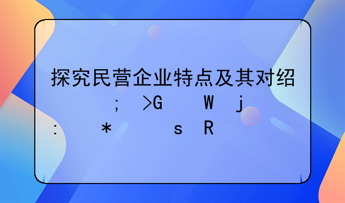 探究民营企业特点及其对经济发展的推动作用