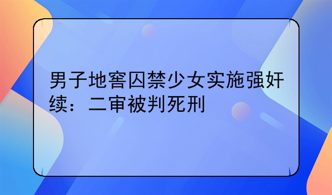 男子地窖囚禁少女实施强奸续：二审被判死刑