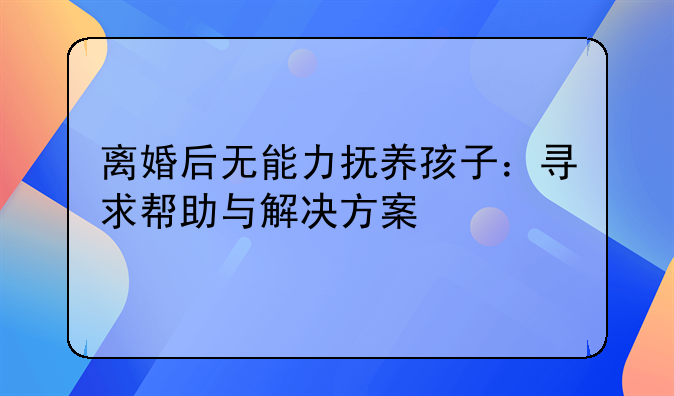 离婚后无能力抚养孩子：寻求帮助与解决方案