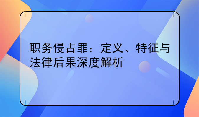 职务侵占罪：定义、特征与法律后果深度解析