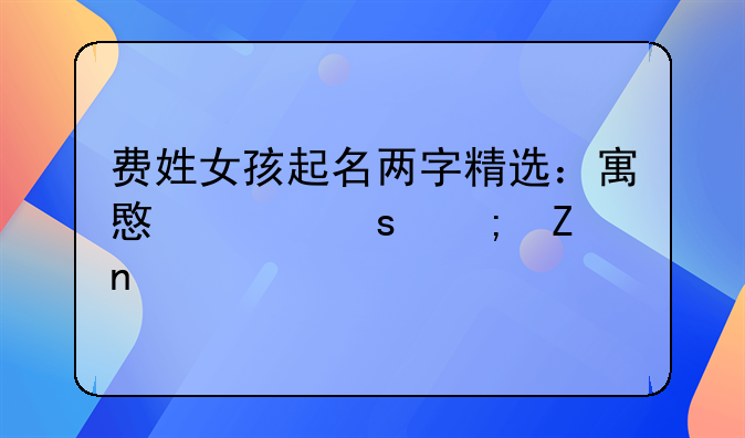 费姓女孩起名两字精选：寓意深远与文雅并重