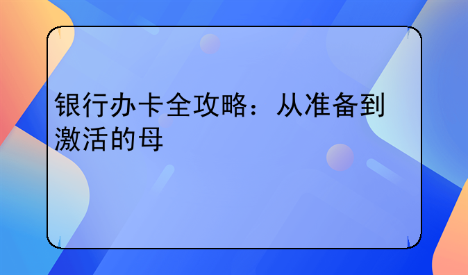 银行办卡全攻略：从准备到激活的每一步详解