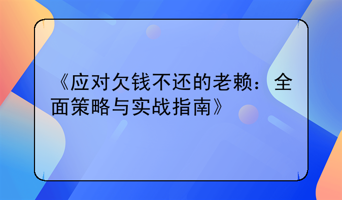 《应对欠钱不还的老赖：全面策略与实战指南》