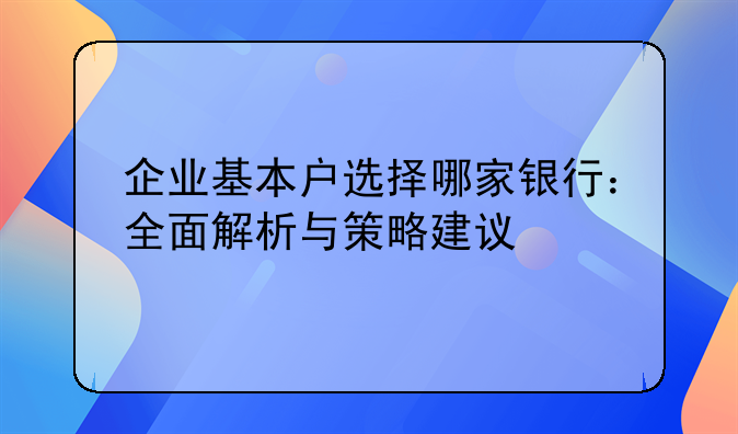 企业基本户选择哪家银行：全面解析与策略建议