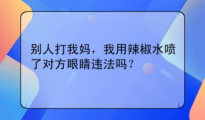 别人打我妈，我用辣椒水喷了对方眼睛违法吗？