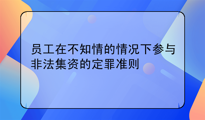 员工在不知情的情况下参与非法集资的定罪准则
