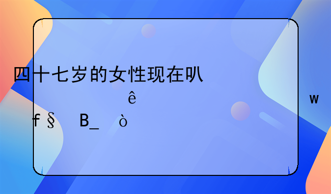 四十七岁的女性现在可以购买个人养老保险吗？