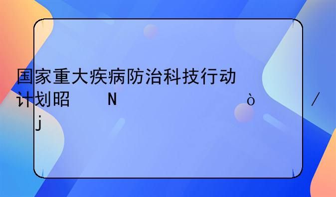 国家重大疾病防治科技行动计划是哪一年开始的