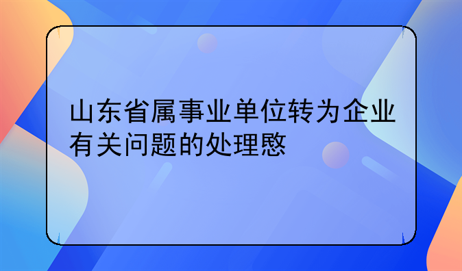 山东省属事业单位转为企业有关问题的处理意见