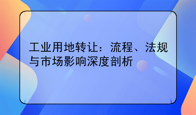 工业用地转让：流程、法规与市场影响深度剖析