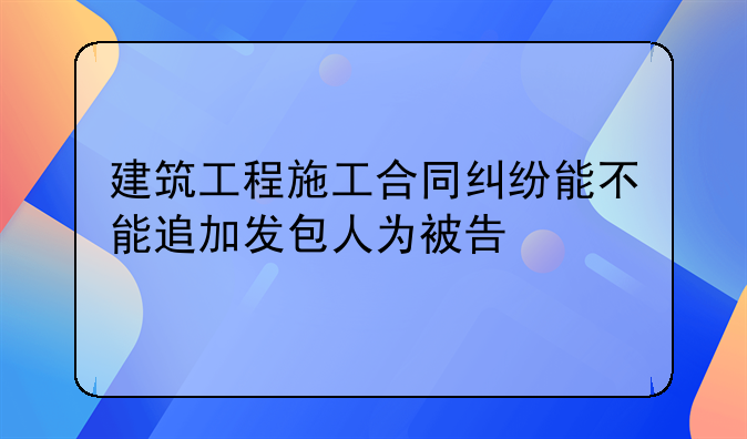 建筑工程施工合同纠纷能不能追加发包人为被告